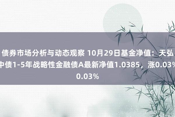 债券市场分析与动态观察 10月29日基金净值：天弘中债1-5年战略性金融债A最新净值1.0385，涨0.03%