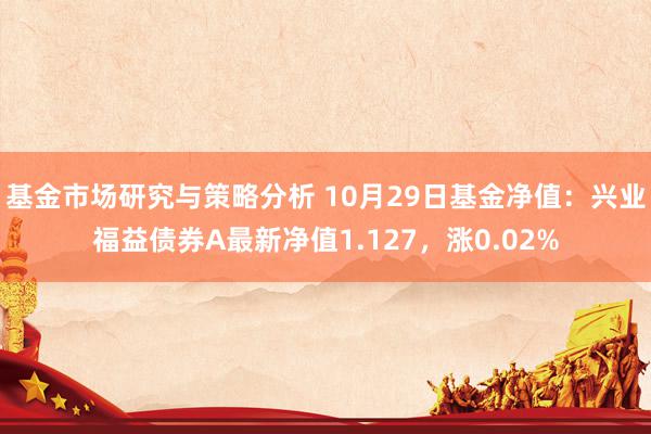 基金市场研究与策略分析 10月29日基金净值：兴业福益债券A最新净值1.127，涨0.02%