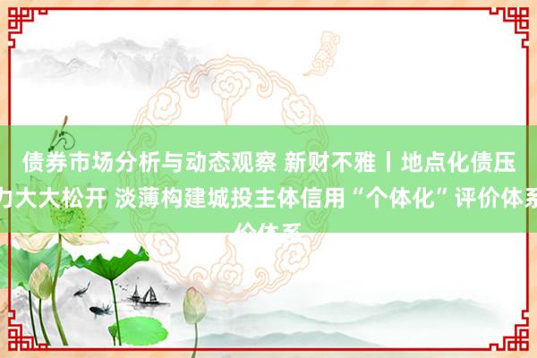 债券市场分析与动态观察 新财不雅丨地点化债压力大大松开 淡薄构建城投主体信用“个体化”评价体系