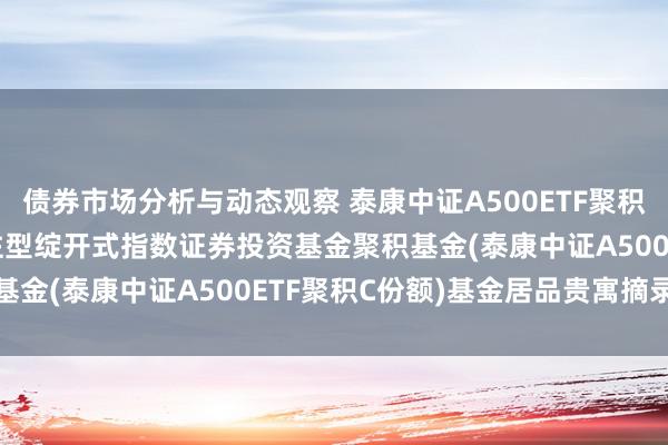 债券市场分析与动态观察 泰康中证A500ETF聚积C: 泰康中证A500交往型绽开式指数证券投资基金聚积基金(泰康中证A500ETF聚积C份额)基金居品贵寓摘录更新