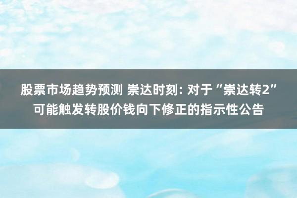 股票市场趋势预测 崇达时刻: 对于“崇达转2”可能触发转股价钱向下修正的指示性公告