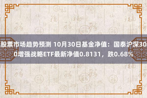 股票市场趋势预测 10月30日基金净值：国泰沪深300增强战略ETF最新净值0.8131，跌0.68%