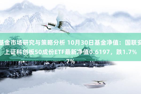 基金市场研究与策略分析 10月30日基金净值：国联安上证科创板50成份ETF最新净值0.6197，跌1.7%