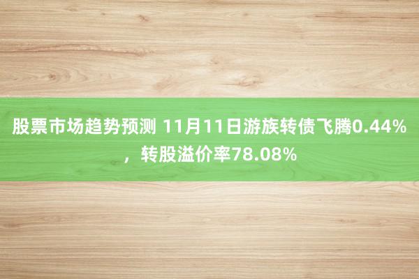 股票市场趋势预测 11月11日游族转债飞腾0.44%，转股溢价率78.08%