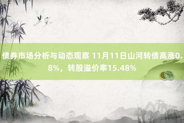 债券市场分析与动态观察 11月11日山河转债高涨0.8%，转股溢价率15.48%