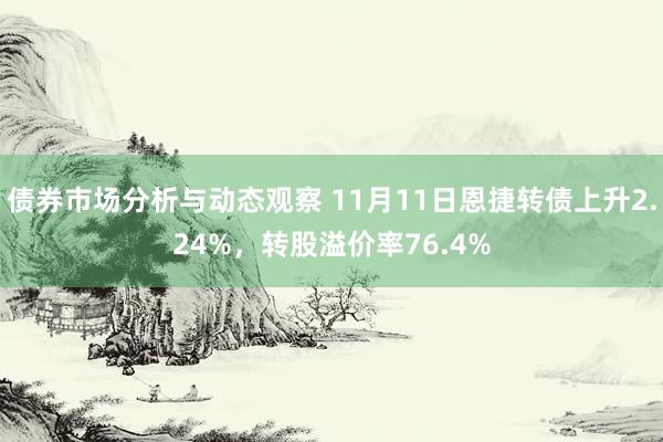 债券市场分析与动态观察 11月11日恩捷转债上升2.24%，转股溢价率76.4%