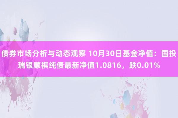 债券市场分析与动态观察 10月30日基金净值：国投瑞银顺祺纯债最新净值1.0816，跌0.01%