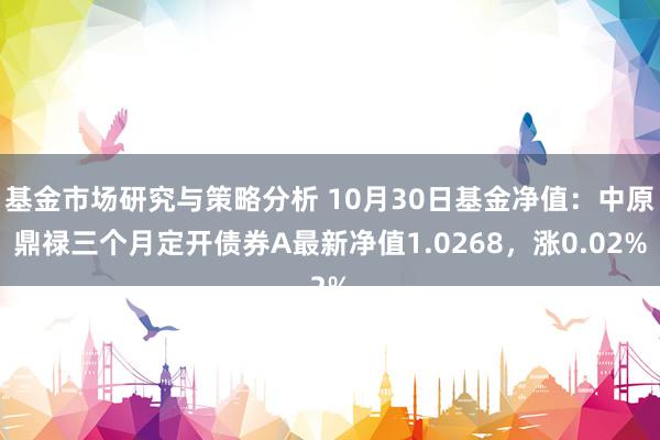 基金市场研究与策略分析 10月30日基金净值：中原鼎禄三个月定开债券A最新净值1.0268，涨0.02%