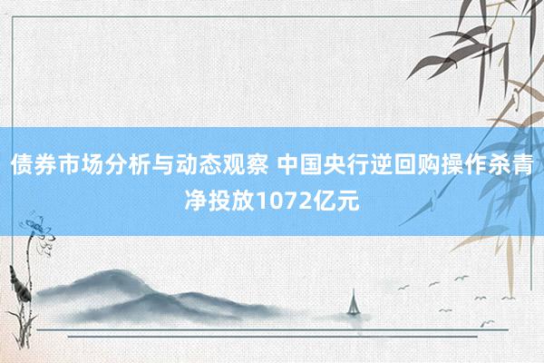 债券市场分析与动态观察 中国央行逆回购操作杀青净投放1072亿元