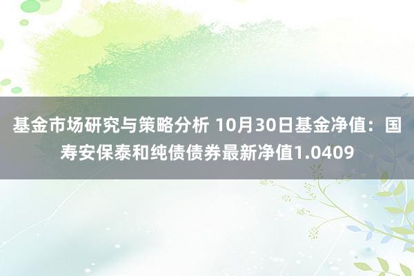 基金市场研究与策略分析 10月30日基金净值：国寿安保泰和纯债债券最新净值1.0409