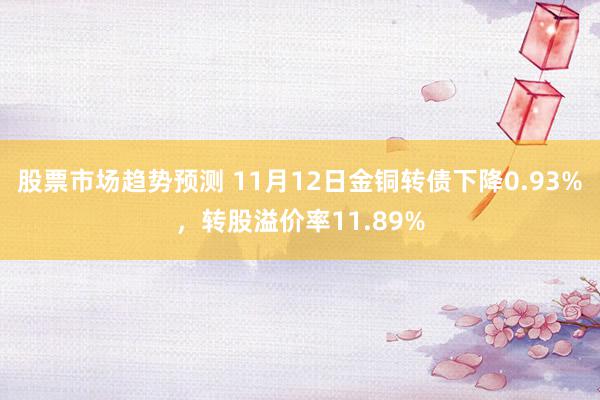 股票市场趋势预测 11月12日金铜转债下降0.93%，转股溢价率11.89%