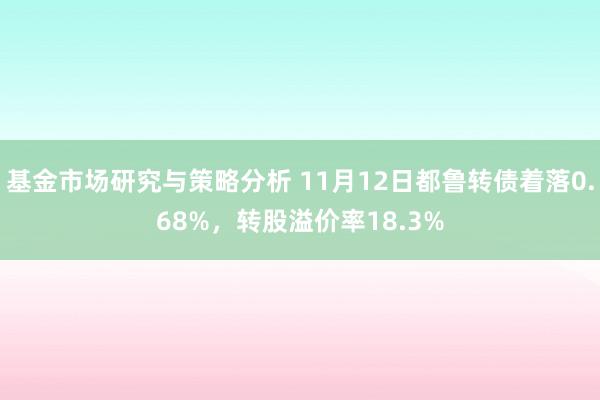 基金市场研究与策略分析 11月12日都鲁转债着落0.68%，转股溢价率18.3%