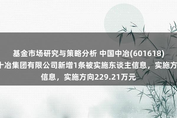 基金市场研究与策略分析 中国中冶(601618)控股的中国二十冶集团有限公司新增1条被实施东谈主信息，实施方向229.21万元