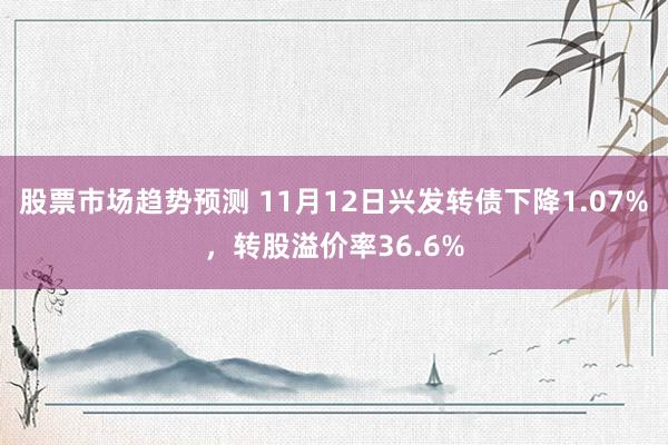 股票市场趋势预测 11月12日兴发转债下降1.07%，转股溢价率36.6%