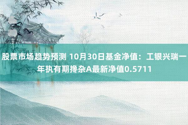 股票市场趋势预测 10月30日基金净值：工银兴瑞一年执有期搀杂A最新净值0.5711