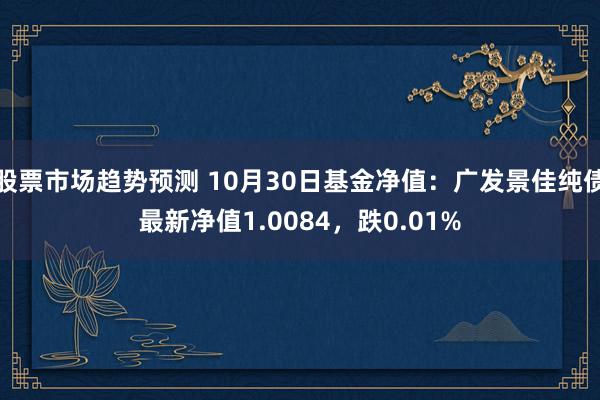 股票市场趋势预测 10月30日基金净值：广发景佳纯债最新净值1.0084，跌0.01%