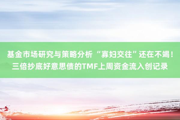 基金市场研究与策略分析 “寡妇交往”还在不竭！三倍抄底好意思债的TMF上周资金流入创记录