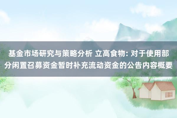 基金市场研究与策略分析 立高食物: 对于使用部分闲置召募资金暂时补充流动资金的公告内容概要