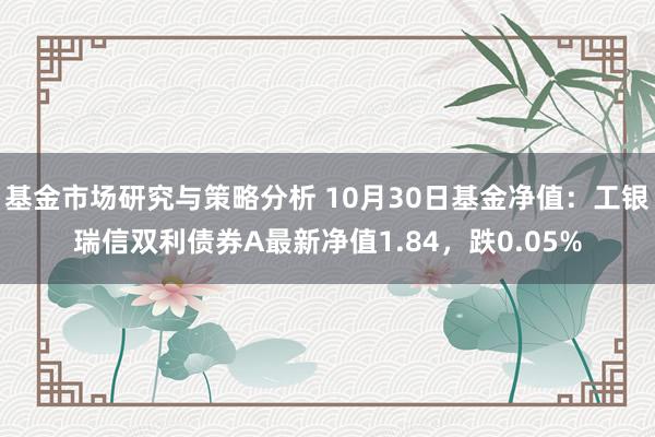 基金市场研究与策略分析 10月30日基金净值：工银瑞信双利债券A最新净值1.84，跌0.05%