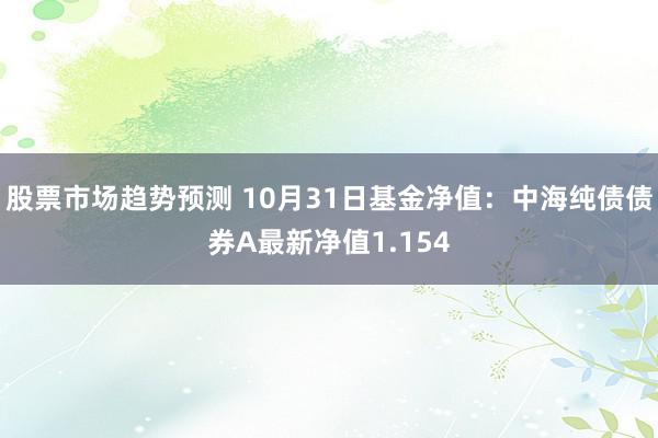 股票市场趋势预测 10月31日基金净值：中海纯债债券A最新净值1.154