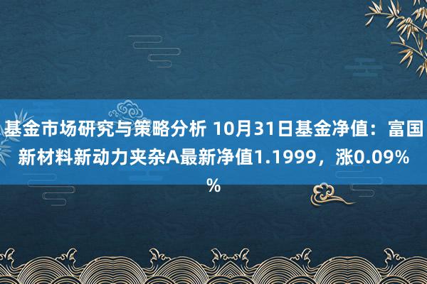 基金市场研究与策略分析 10月31日基金净值：富国新材料新动力夹杂A最新净值1.1999，涨0.09%