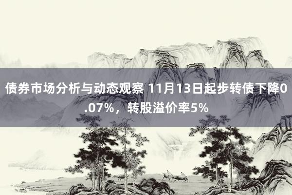 债券市场分析与动态观察 11月13日起步转债下降0.07%，转股溢价率5%