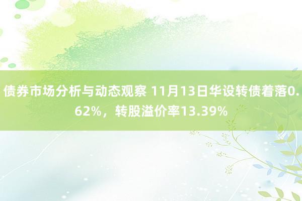 债券市场分析与动态观察 11月13日华设转债着落0.62%，转股溢价率13.39%