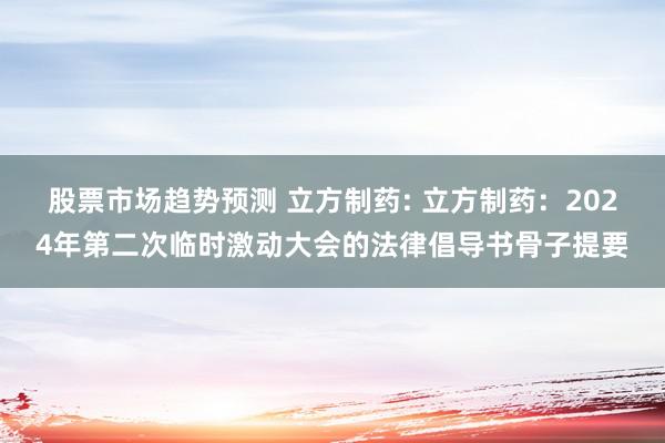 股票市场趋势预测 立方制药: 立方制药：2024年第二次临时激动大会的法律倡导书骨子提要