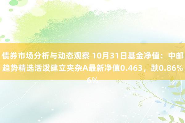 债券市场分析与动态观察 10月31日基金净值：中邮趋势精选活泼建立夹杂A最新净值0.463，跌0.86%