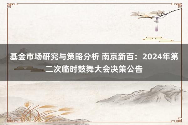 基金市场研究与策略分析 南京新百：2024年第二次临时鼓舞大会决策公告