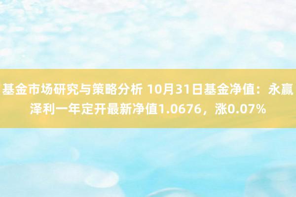 基金市场研究与策略分析 10月31日基金净值：永赢泽利一年定开最新净值1.0676，涨0.07%