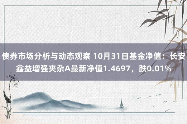 债券市场分析与动态观察 10月31日基金净值：长安鑫益增强夹杂A最新净值1.4697，跌0.01%