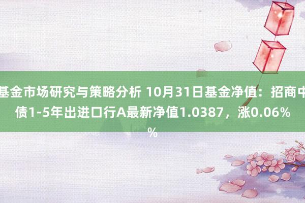 基金市场研究与策略分析 10月31日基金净值：招商中债1-5年出进口行A最新净值1.0387，涨0.06%