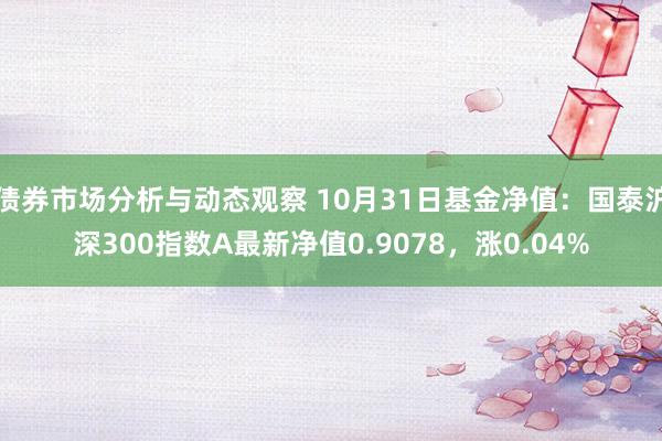 债券市场分析与动态观察 10月31日基金净值：国泰沪深300指数A最新净值0.9078，涨0.04%