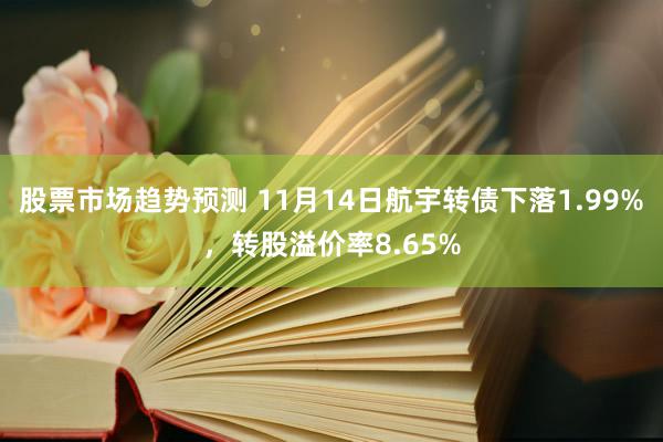 股票市场趋势预测 11月14日航宇转债下落1.99%，转股溢价率8.65%