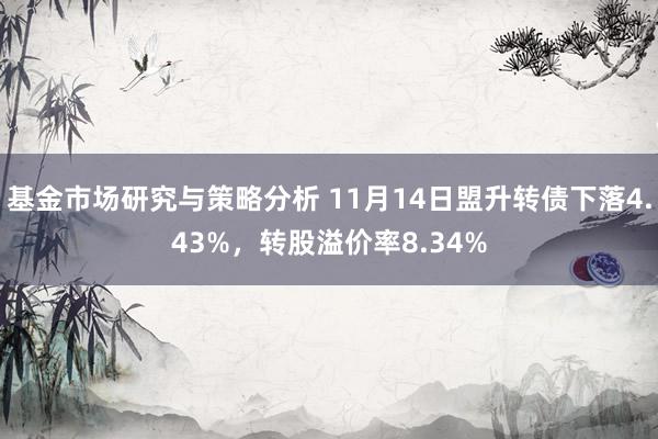 基金市场研究与策略分析 11月14日盟升转债下落4.43%，转股溢价率8.34%