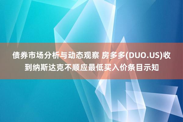 债券市场分析与动态观察 房多多(DUO.US)收到纳斯达克不顺应最低买入价条目示知