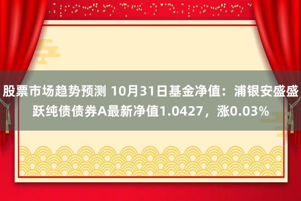 股票市场趋势预测 10月31日基金净值：浦银安盛盛跃纯债债券A最新净值1.0427，涨0.03%