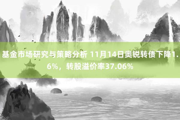 基金市场研究与策略分析 11月14日奥锐转债下降1.6%，转股溢价率37.06%