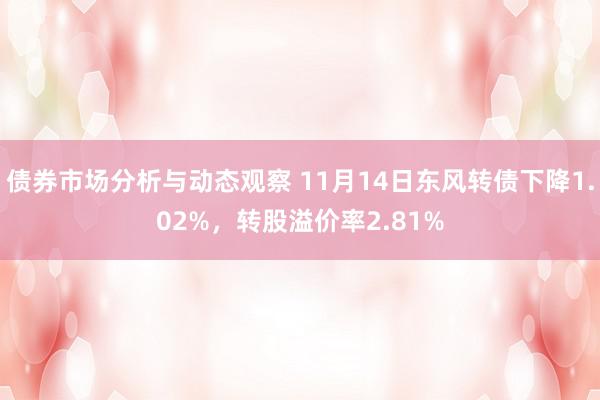 债券市场分析与动态观察 11月14日东风转债下降1.02%，转股溢价率2.81%