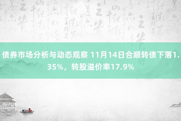 债券市场分析与动态观察 11月14日合顺转债下落1.35%，转股溢价率17.9%