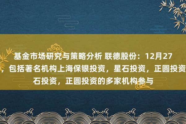 基金市场研究与策略分析 联德股份：12月27日秉承机构调研，包括著名机构上海保银投资，星石投资，正圆投资的多家机构参与