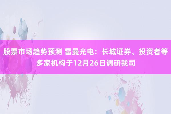 股票市场趋势预测 雷曼光电：长城证券、投资者等多家机构于12月26日调研我司