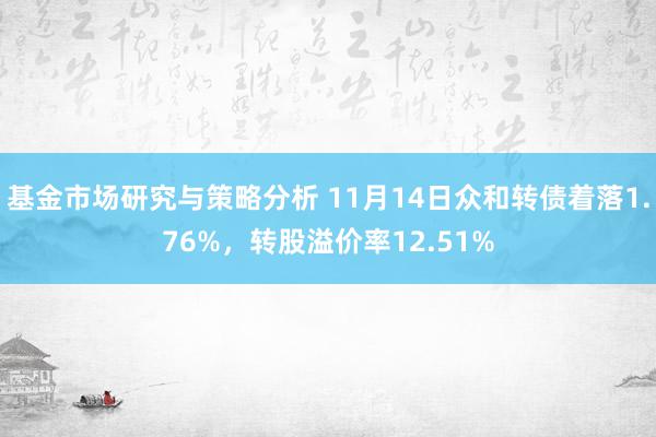 基金市场研究与策略分析 11月14日众和转债着落1.76%，转股溢价率12.51%