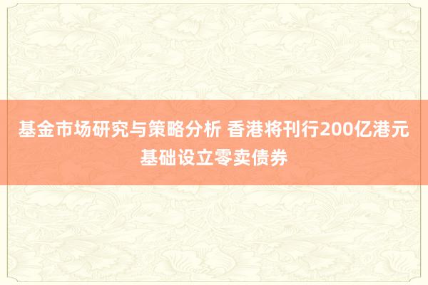 基金市场研究与策略分析 香港将刊行200亿港元基础设立零卖债券