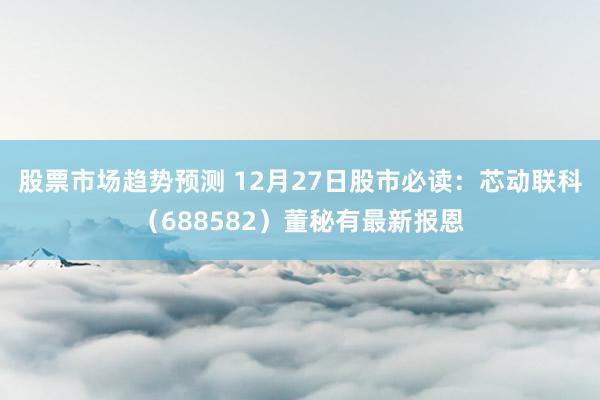 股票市场趋势预测 12月27日股市必读：芯动联科（688582）董秘有最新报恩