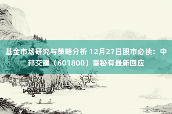 基金市场研究与策略分析 12月27日股市必读：中邦交建（601800）董秘有最新回应