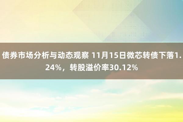 债券市场分析与动态观察 11月15日微芯转债下落1.24%，转股溢价率30.12%