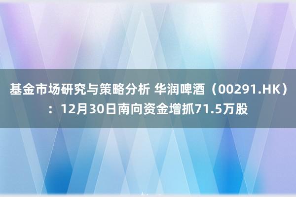 基金市场研究与策略分析 华润啤酒（00291.HK）：12月30日南向资金增抓71.5万股