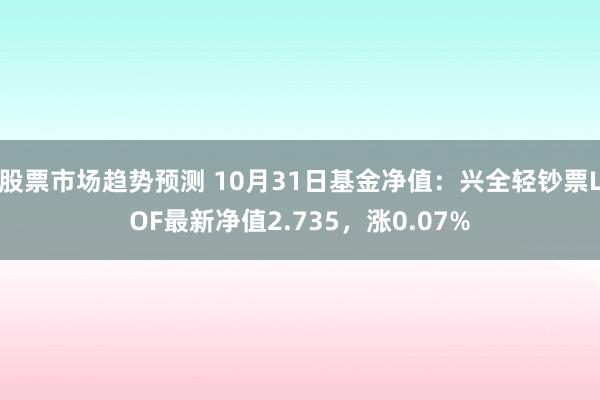 股票市场趋势预测 10月31日基金净值：兴全轻钞票LOF最新净值2.735，涨0.07%